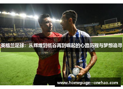 英格兰足球：从辉煌到低谷再到崛起的心路历程与梦想追寻