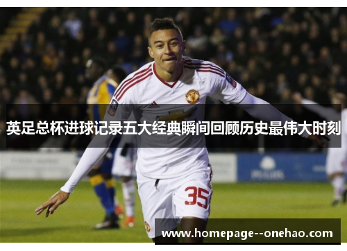 英足总杯进球记录五大经典瞬间回顾历史最伟大时刻