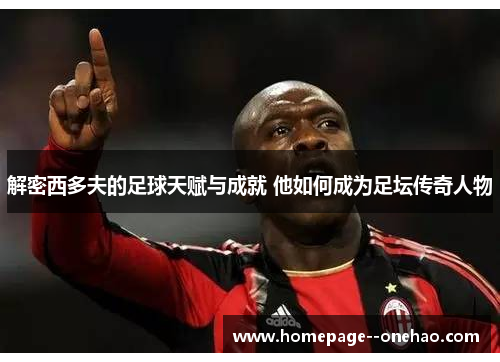 解密西多夫的足球天赋与成就 他如何成为足坛传奇人物