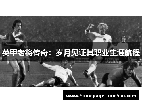 英甲老将传奇：岁月见证其职业生涯航程
