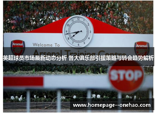 英超球员市场最新动态分析 各大俱乐部引援策略与转会趋势解析