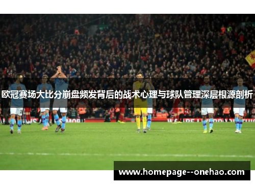 欧冠赛场大比分崩盘频发背后的战术心理与球队管理深层根源剖析
