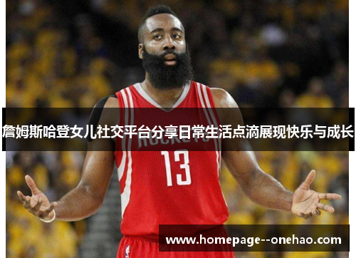 詹姆斯哈登女儿社交平台分享日常生活点滴展现快乐与成长