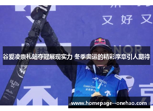 谷爱凌崇礼站夺冠展现实力 冬季奥运的精彩序章引人期待