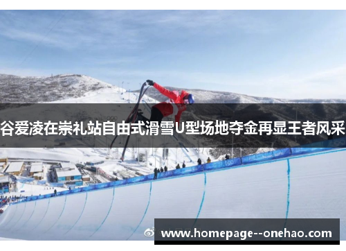 谷爱凌在崇礼站自由式滑雪U型场地夺金再显王者风采
