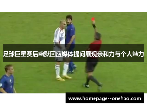 足球巨星赛后幽默回应媒体提问展现亲和力与个人魅力