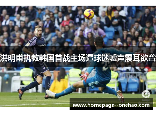 洪明甫执教韩国首战主场遭球迷嘘声震耳欲聋