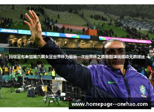 玛塔宣布参加第六届女足世界杯为最后一次世界杯之旅告别演说感动无数球迷