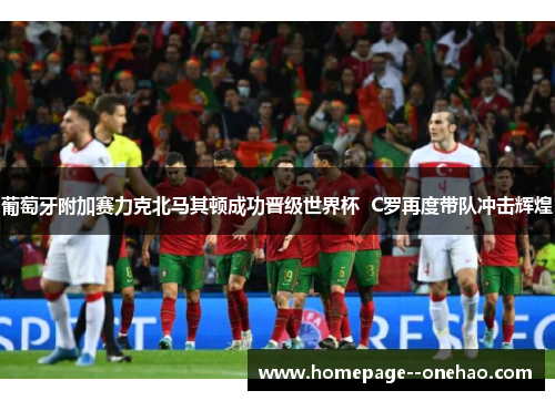 葡萄牙附加赛力克北马其顿成功晋级世界杯  C罗再度带队冲击辉煌