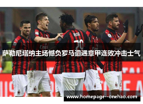 萨勒尼塔纳主场憾负罗马遭遇意甲连败冲击士气