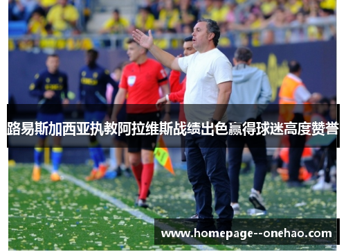 路易斯加西亚执教阿拉维斯战绩出色赢得球迷高度赞誉