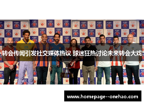 转会传闻引发社交媒体热议 球迷狂热讨论未来转会大戏