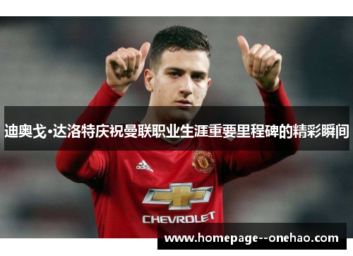 迪奥戈·达洛特庆祝曼联职业生涯重要里程碑的精彩瞬间
