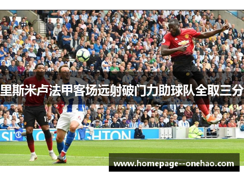 里斯米卢法甲客场远射破门力助球队全取三分