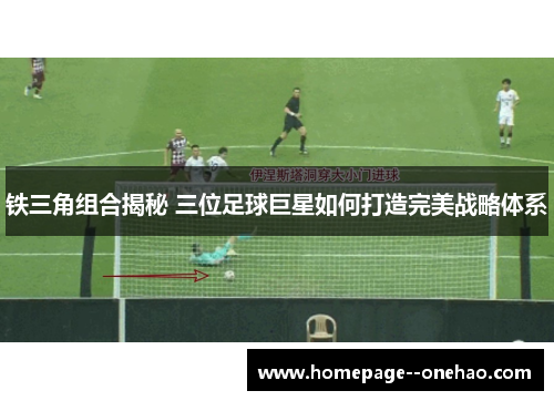 铁三角组合揭秘 三位足球巨星如何打造完美战略体系