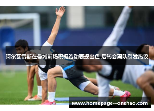 阿尔瓦雷斯在曼城前场积极跑动表现出色 后转会离队引发热议