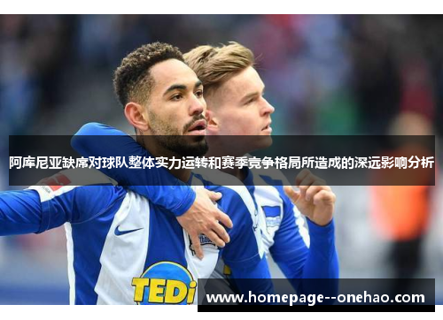 阿库尼亚缺席对球队整体实力运转和赛季竞争格局所造成的深远影响分析
