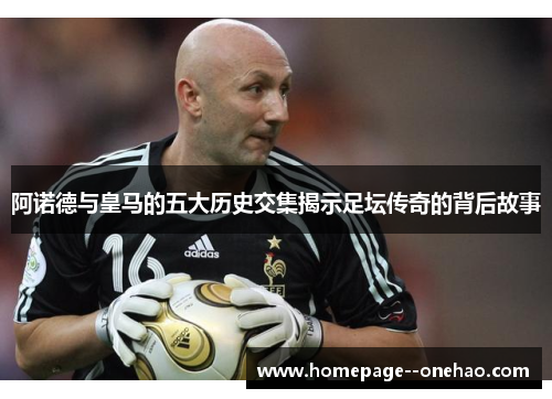 阿诺德与皇马的五大历史交集揭示足坛传奇的背后故事