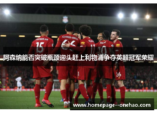 阿森纳能否突破瓶颈迎头赶上利物浦争夺英超冠军荣耀