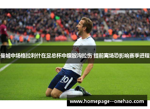 曼城中场格拉利什在足总杯中腹股沟拉伤 提前离场恐影响赛季进程